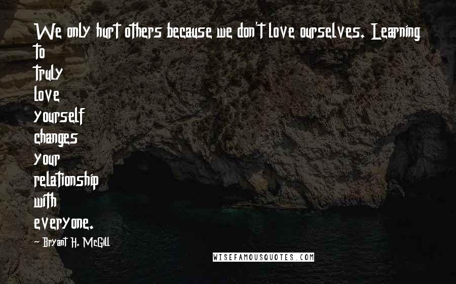 Bryant H. McGill Quotes: We only hurt others because we don't love ourselves. Learning to truly love yourself changes your relationship with everyone.