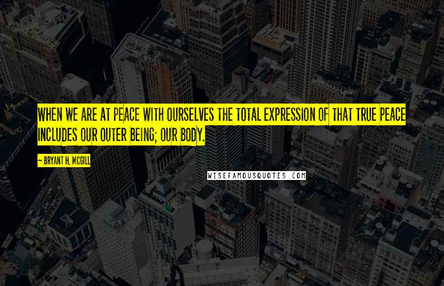 Bryant H. McGill Quotes: When we are at peace with ourselves the total expression of that true peace includes our outer being; our body.