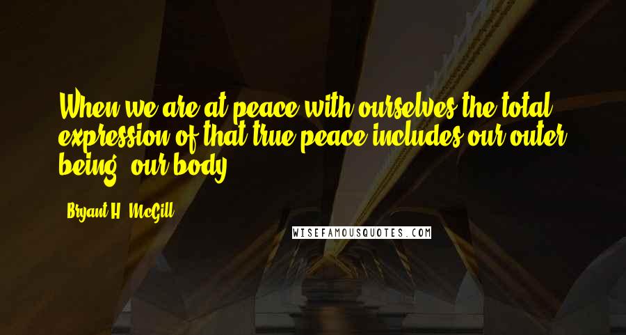 Bryant H. McGill Quotes: When we are at peace with ourselves the total expression of that true peace includes our outer being; our body.