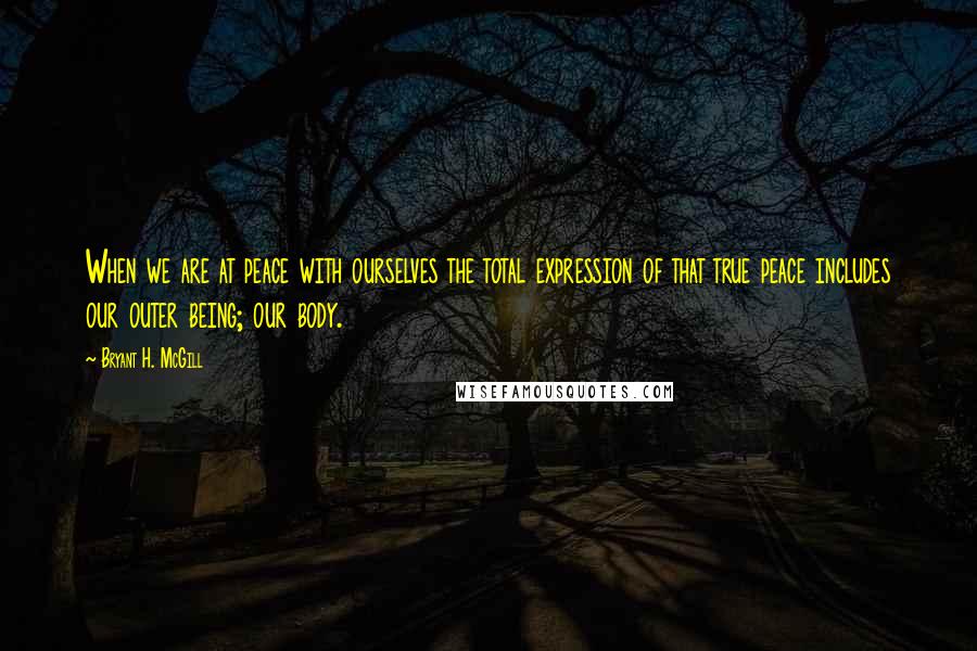 Bryant H. McGill Quotes: When we are at peace with ourselves the total expression of that true peace includes our outer being; our body.