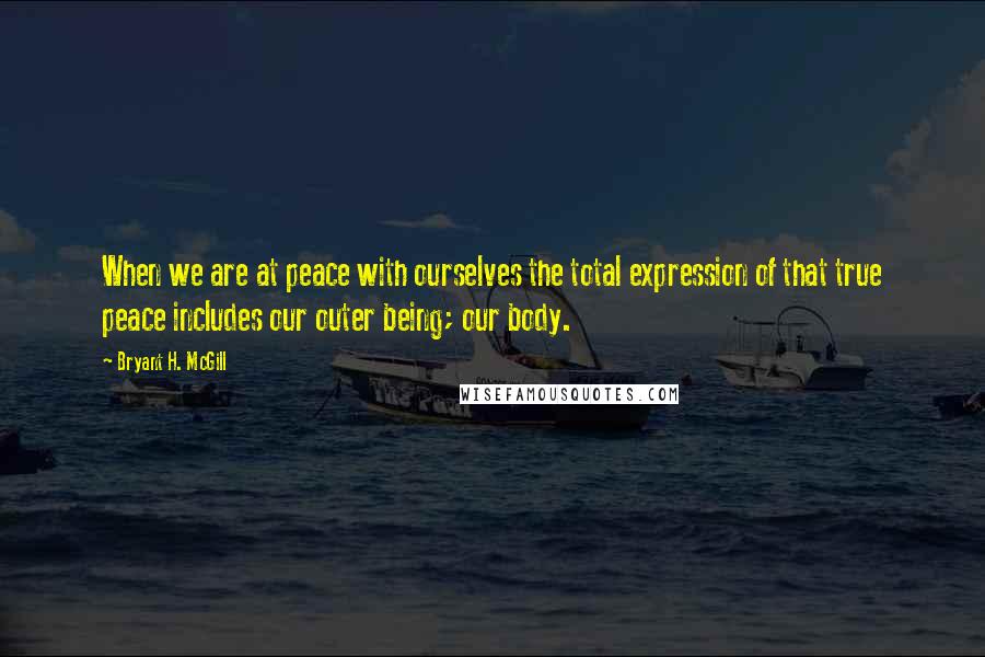 Bryant H. McGill Quotes: When we are at peace with ourselves the total expression of that true peace includes our outer being; our body.