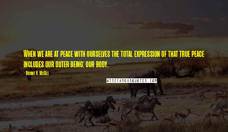 Bryant H. McGill Quotes: When we are at peace with ourselves the total expression of that true peace includes our outer being; our body.