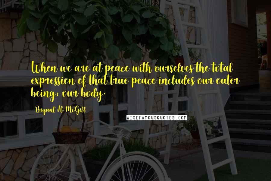 Bryant H. McGill Quotes: When we are at peace with ourselves the total expression of that true peace includes our outer being; our body.
