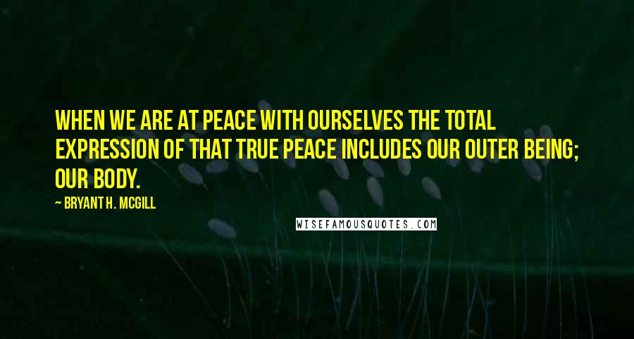 Bryant H. McGill Quotes: When we are at peace with ourselves the total expression of that true peace includes our outer being; our body.