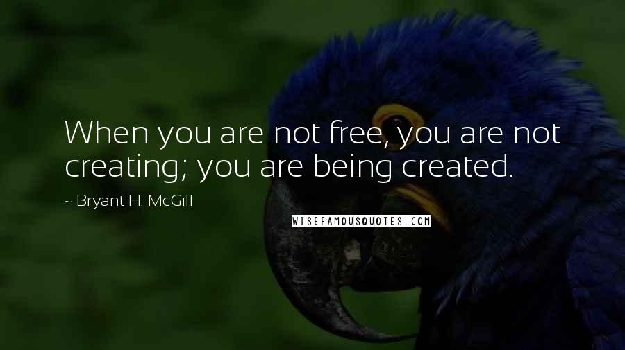 Bryant H. McGill Quotes: When you are not free, you are not creating; you are being created.