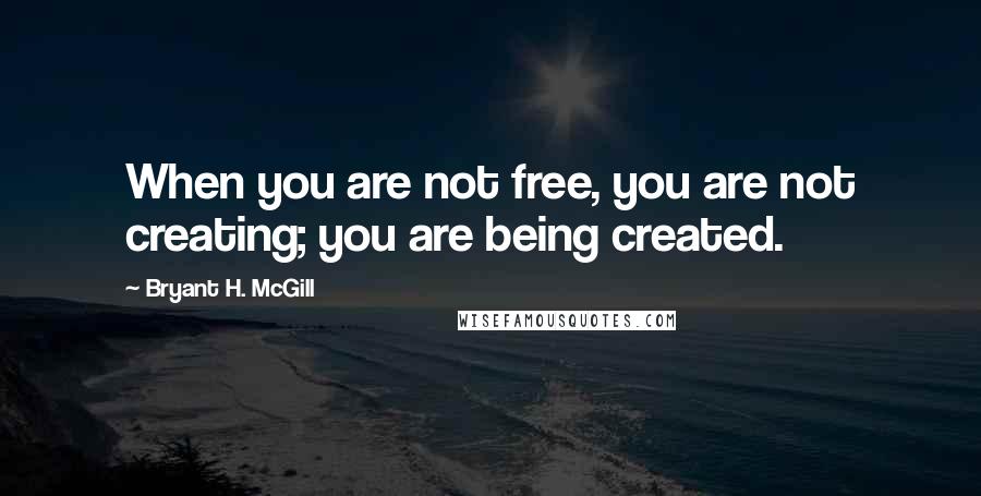 Bryant H. McGill Quotes: When you are not free, you are not creating; you are being created.