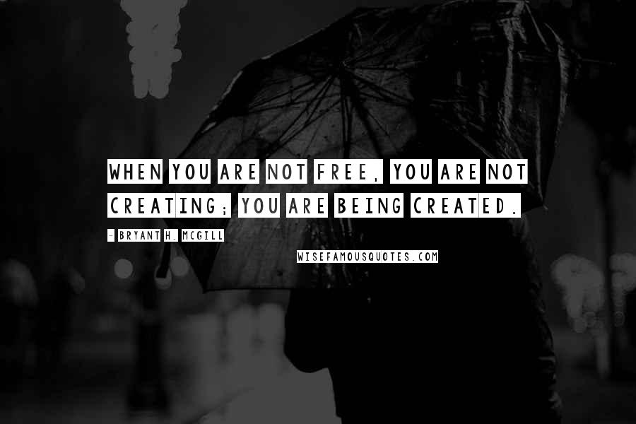 Bryant H. McGill Quotes: When you are not free, you are not creating; you are being created.