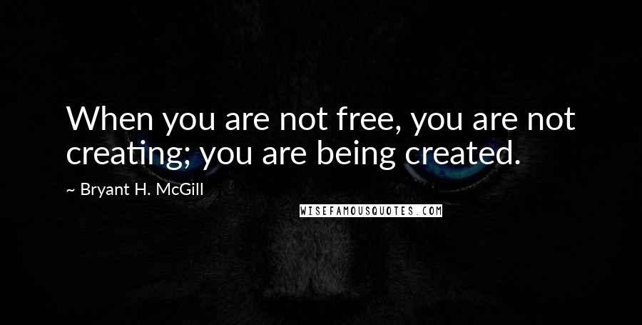 Bryant H. McGill Quotes: When you are not free, you are not creating; you are being created.