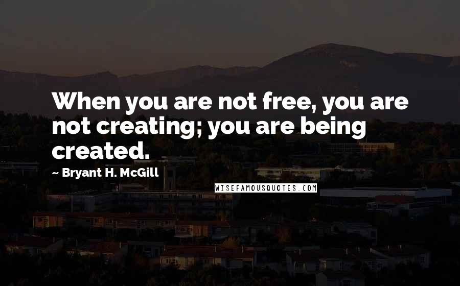 Bryant H. McGill Quotes: When you are not free, you are not creating; you are being created.