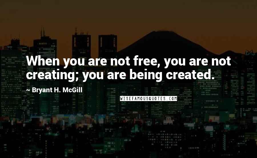 Bryant H. McGill Quotes: When you are not free, you are not creating; you are being created.