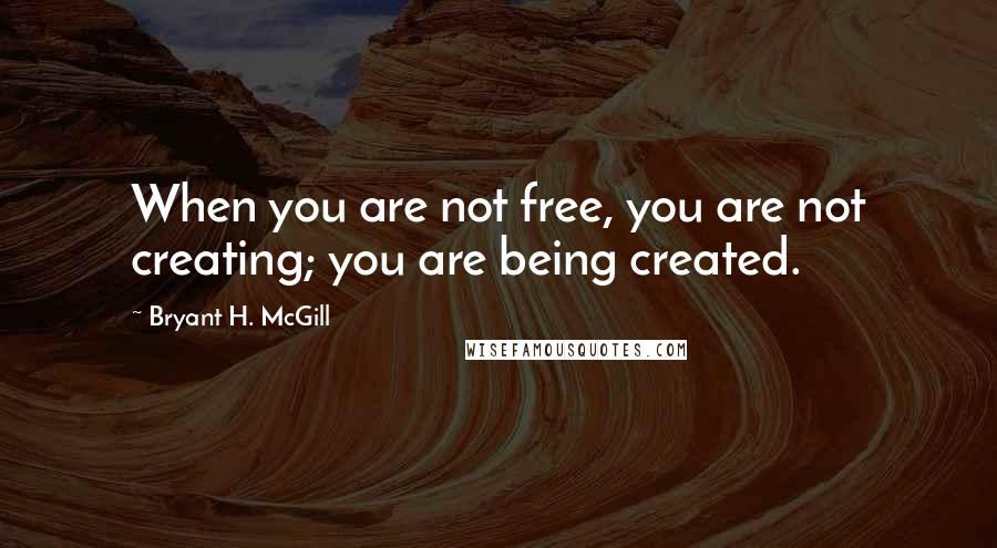 Bryant H. McGill Quotes: When you are not free, you are not creating; you are being created.