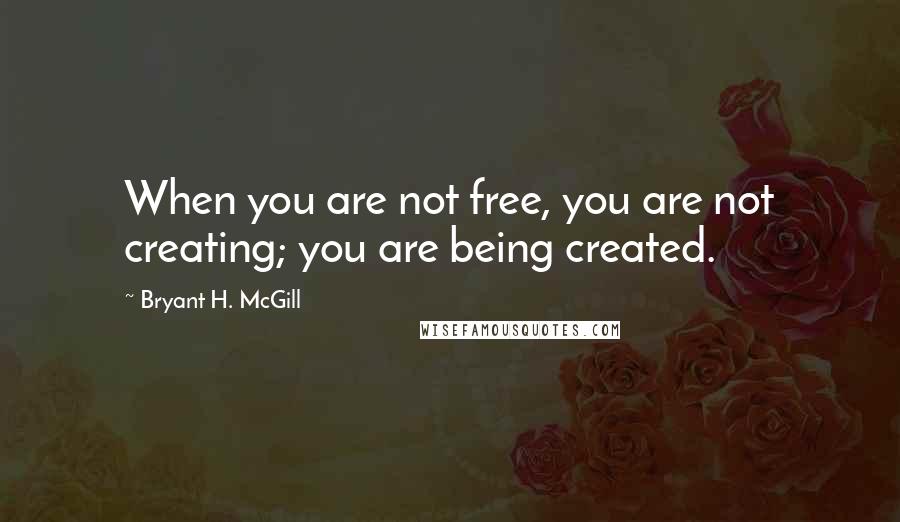 Bryant H. McGill Quotes: When you are not free, you are not creating; you are being created.