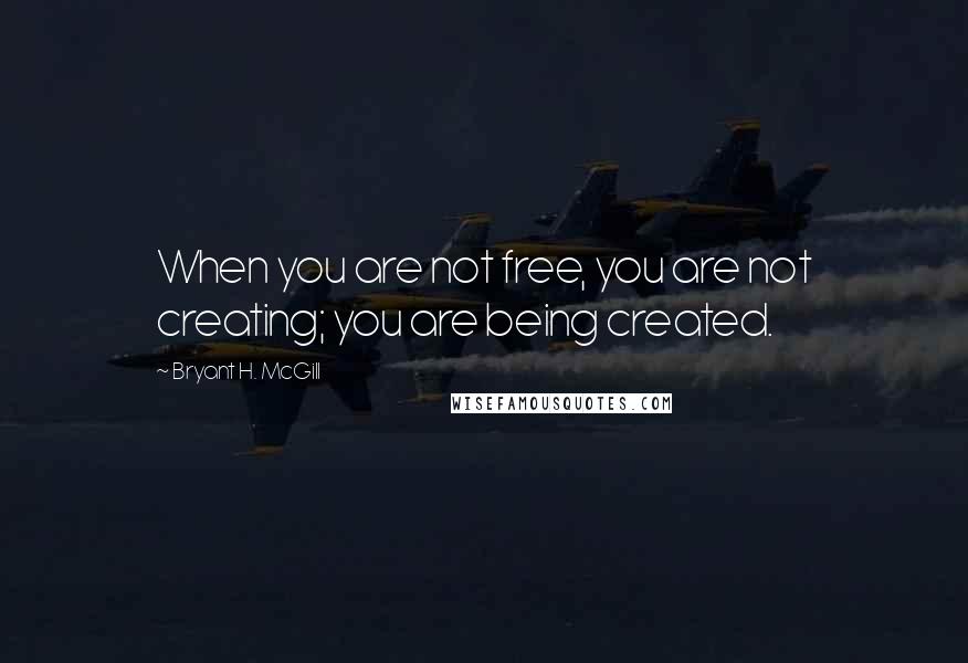 Bryant H. McGill Quotes: When you are not free, you are not creating; you are being created.