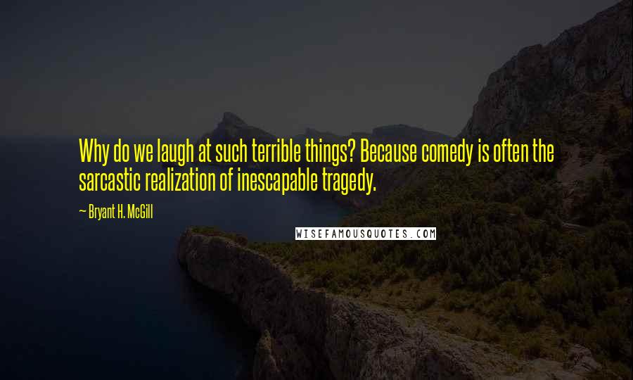 Bryant H. McGill Quotes: Why do we laugh at such terrible things? Because comedy is often the sarcastic realization of inescapable tragedy.