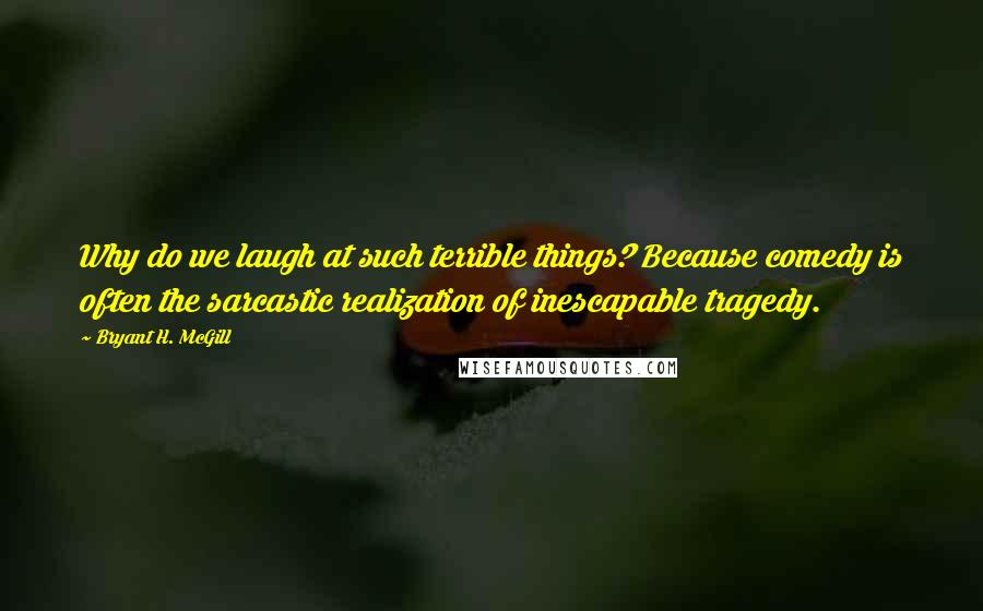 Bryant H. McGill Quotes: Why do we laugh at such terrible things? Because comedy is often the sarcastic realization of inescapable tragedy.