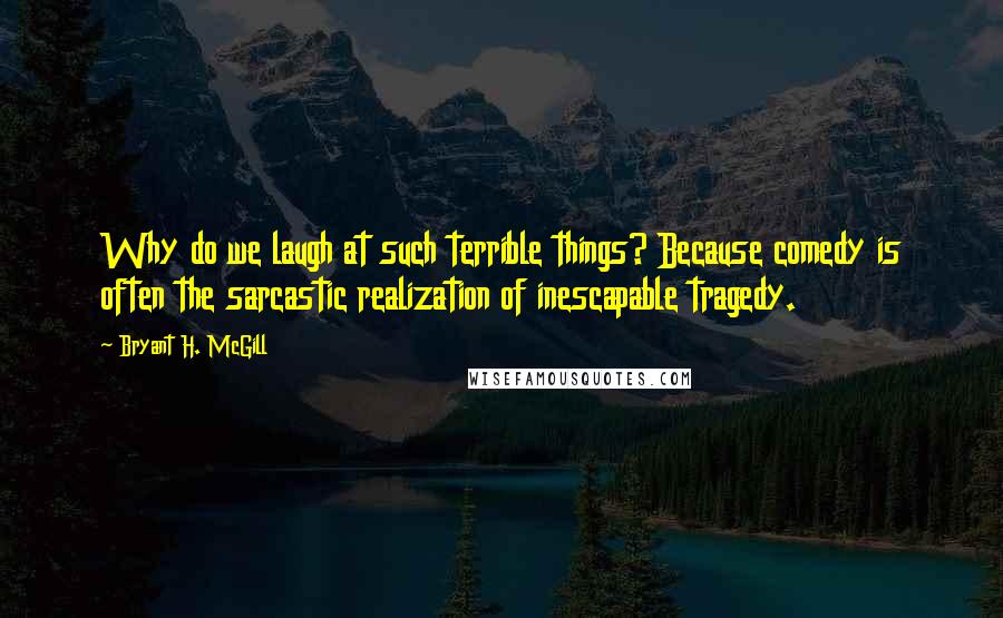 Bryant H. McGill Quotes: Why do we laugh at such terrible things? Because comedy is often the sarcastic realization of inescapable tragedy.