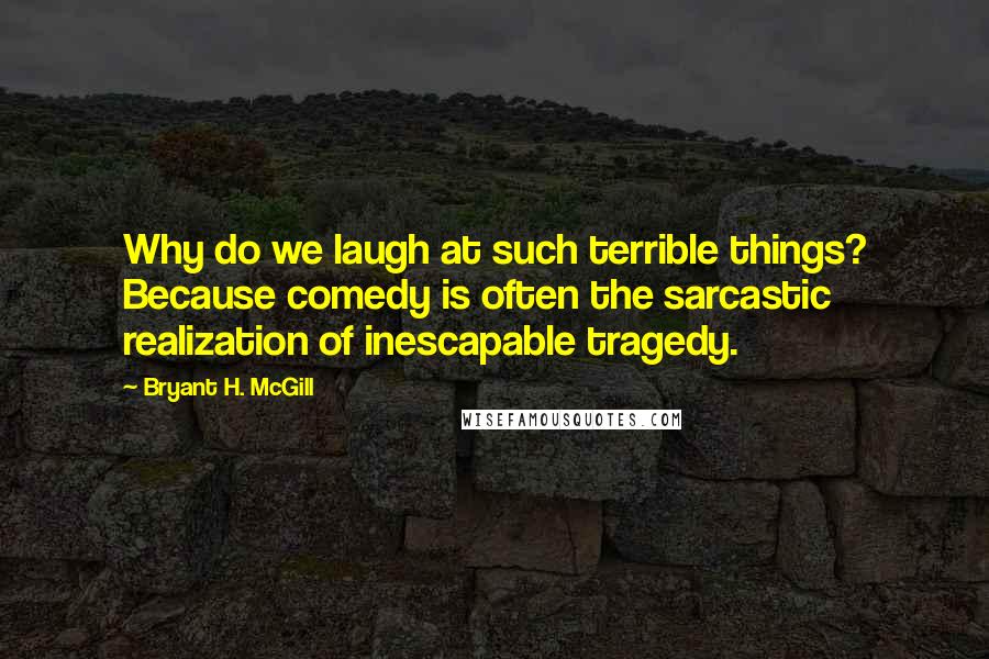 Bryant H. McGill Quotes: Why do we laugh at such terrible things? Because comedy is often the sarcastic realization of inescapable tragedy.