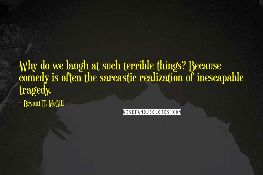 Bryant H. McGill Quotes: Why do we laugh at such terrible things? Because comedy is often the sarcastic realization of inescapable tragedy.
