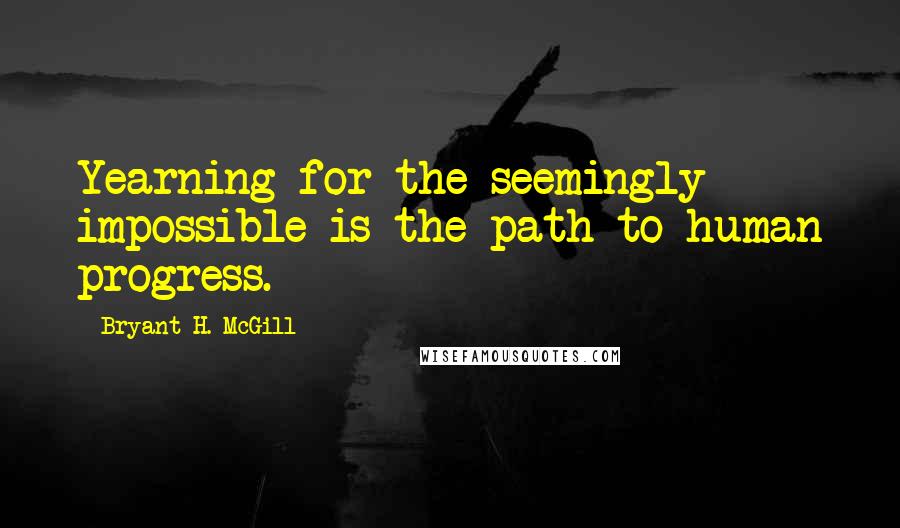 Bryant H. McGill Quotes: Yearning for the seemingly impossible is the path to human progress.