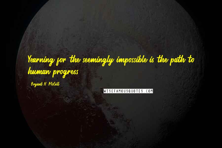Bryant H. McGill Quotes: Yearning for the seemingly impossible is the path to human progress.