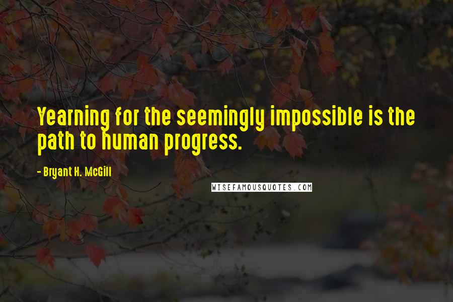 Bryant H. McGill Quotes: Yearning for the seemingly impossible is the path to human progress.