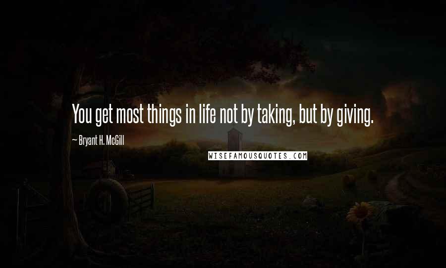 Bryant H. McGill Quotes: You get most things in life not by taking, but by giving.