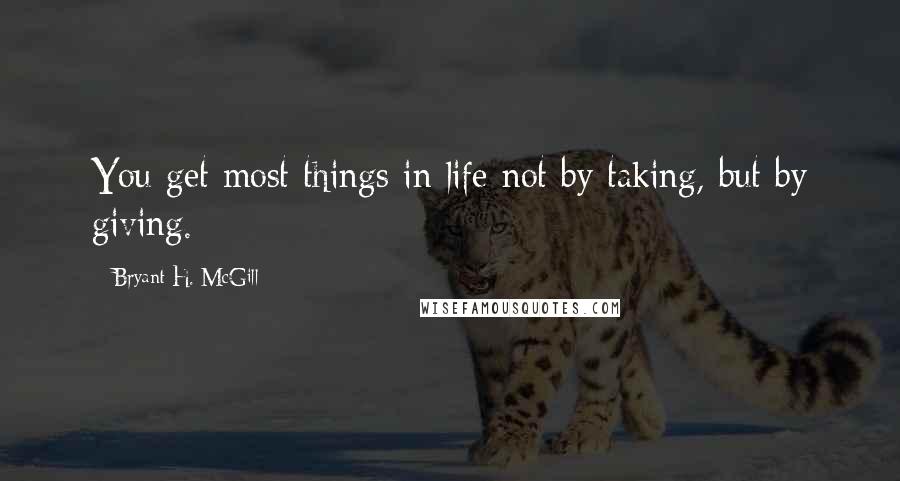 Bryant H. McGill Quotes: You get most things in life not by taking, but by giving.