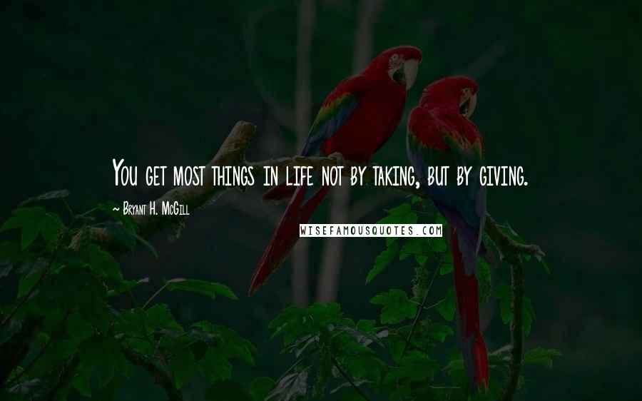 Bryant H. McGill Quotes: You get most things in life not by taking, but by giving.