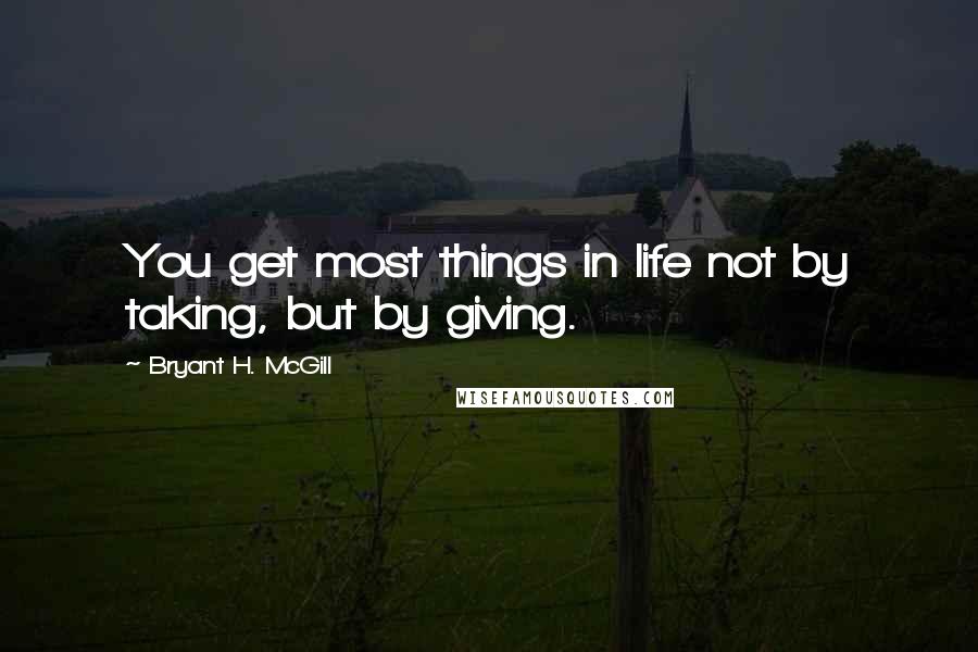 Bryant H. McGill Quotes: You get most things in life not by taking, but by giving.