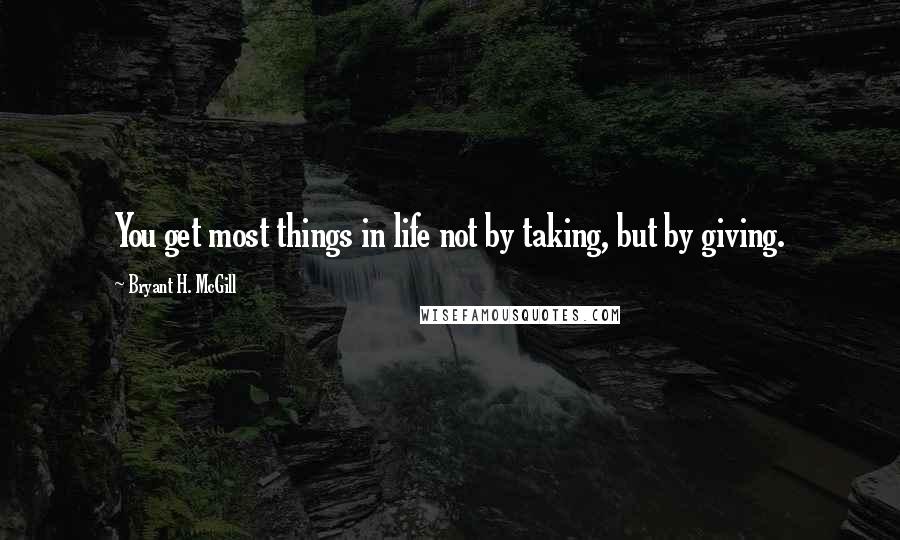 Bryant H. McGill Quotes: You get most things in life not by taking, but by giving.