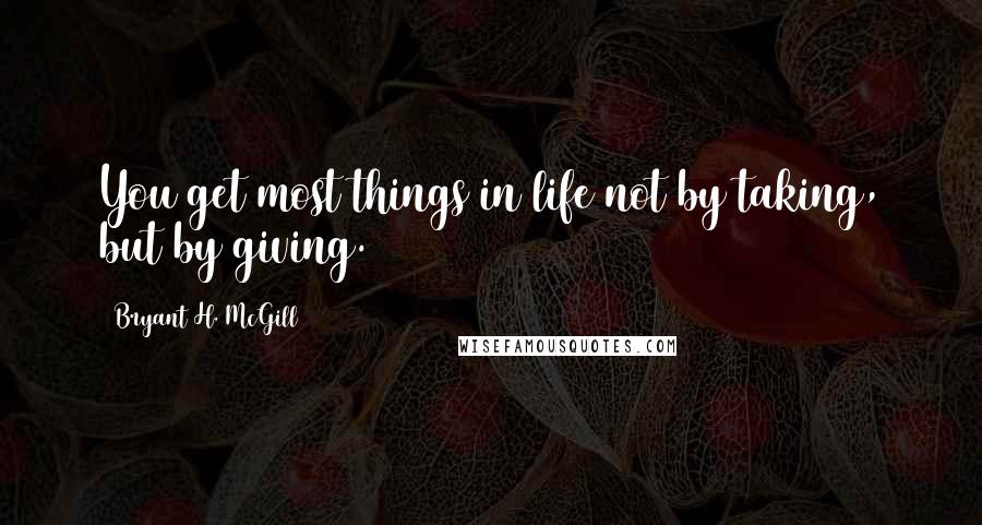 Bryant H. McGill Quotes: You get most things in life not by taking, but by giving.