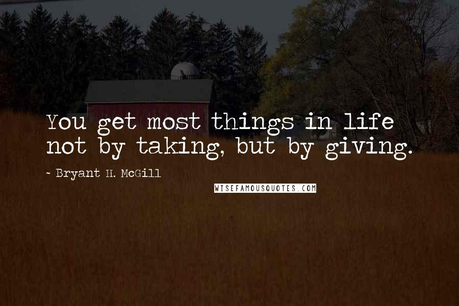 Bryant H. McGill Quotes: You get most things in life not by taking, but by giving.