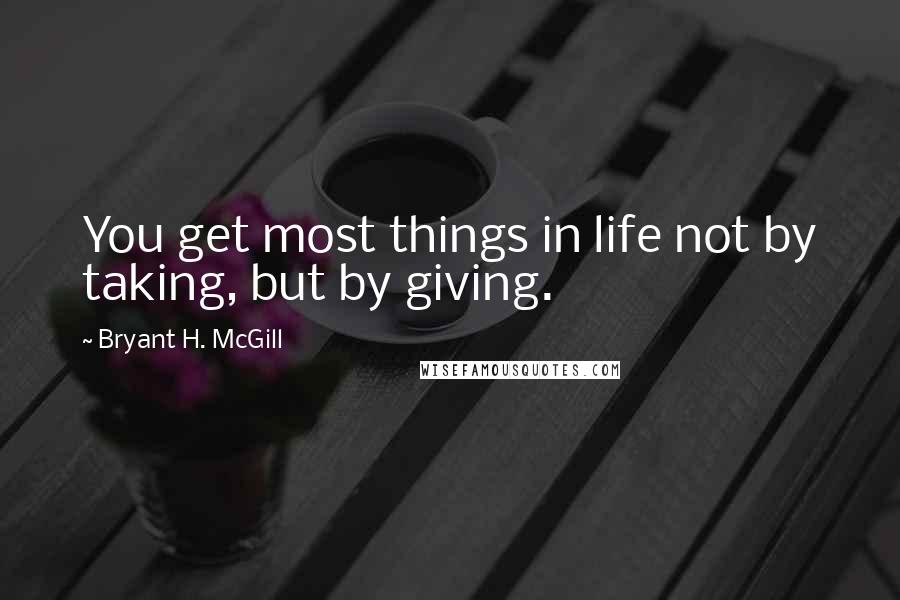 Bryant H. McGill Quotes: You get most things in life not by taking, but by giving.