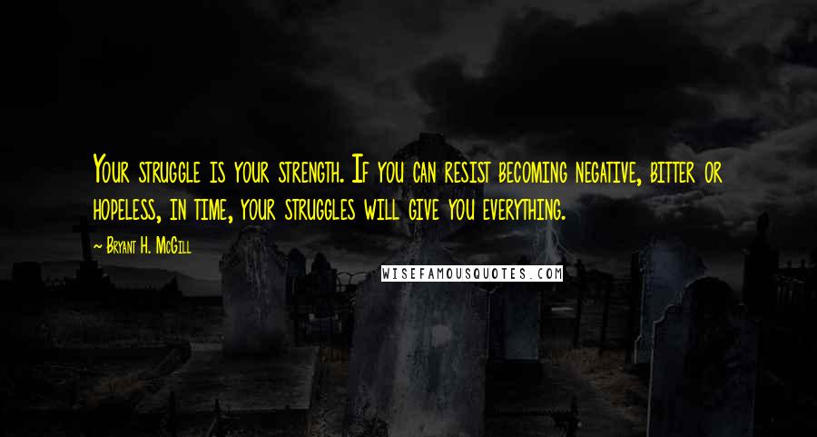 Bryant H. McGill Quotes: Your struggle is your strength. If you can resist becoming negative, bitter or hopeless, in time, your struggles will give you everything.