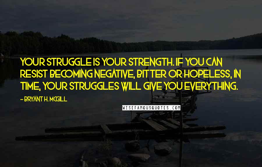 Bryant H. McGill Quotes: Your struggle is your strength. If you can resist becoming negative, bitter or hopeless, in time, your struggles will give you everything.