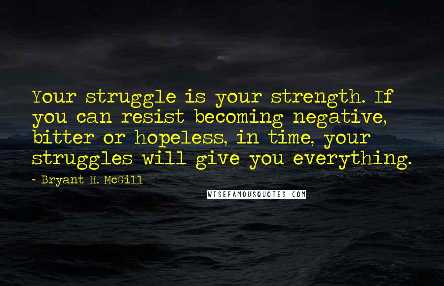 Bryant H. McGill Quotes: Your struggle is your strength. If you can resist becoming negative, bitter or hopeless, in time, your struggles will give you everything.