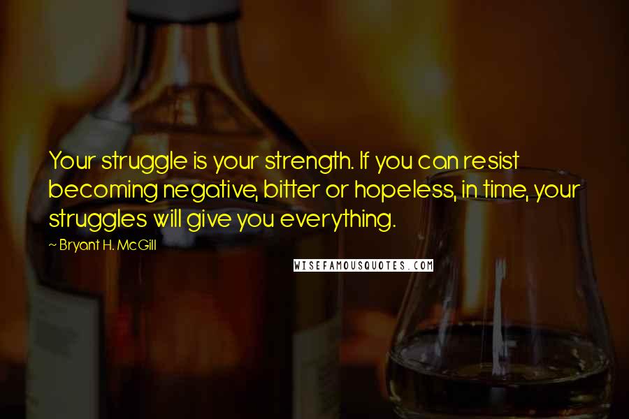 Bryant H. McGill Quotes: Your struggle is your strength. If you can resist becoming negative, bitter or hopeless, in time, your struggles will give you everything.