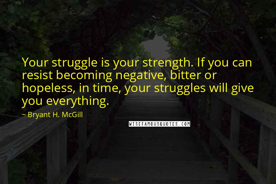 Bryant H. McGill Quotes: Your struggle is your strength. If you can resist becoming negative, bitter or hopeless, in time, your struggles will give you everything.