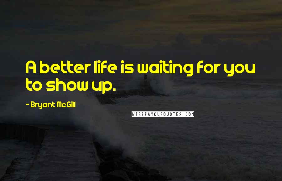Bryant McGill Quotes: A better life is waiting for you to show up.