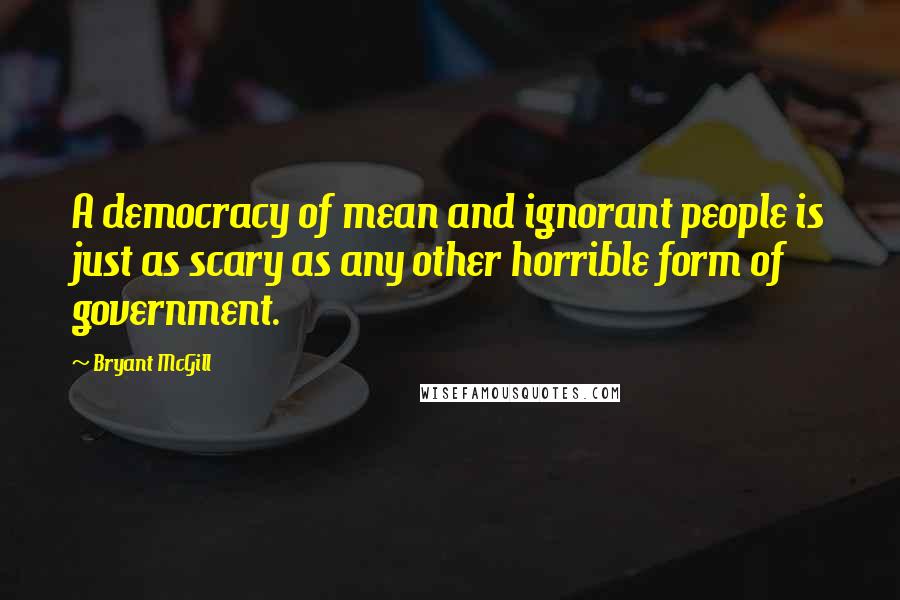 Bryant McGill Quotes: A democracy of mean and ignorant people is just as scary as any other horrible form of government.