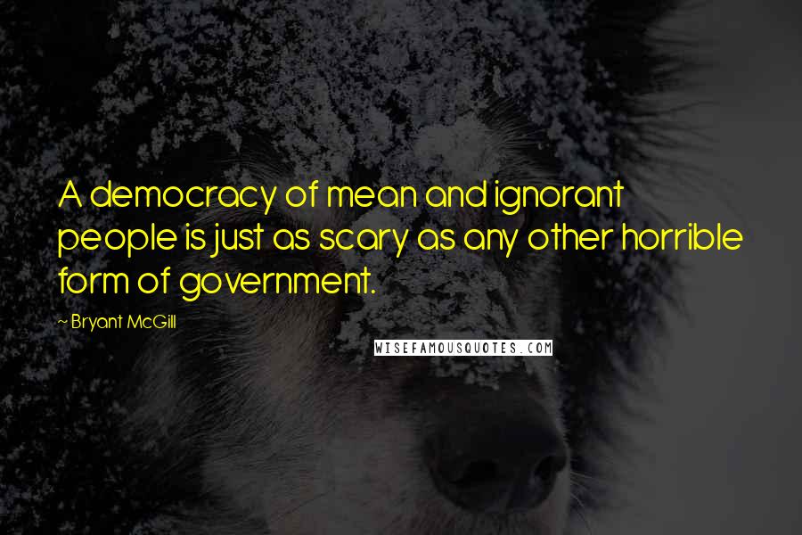 Bryant McGill Quotes: A democracy of mean and ignorant people is just as scary as any other horrible form of government.