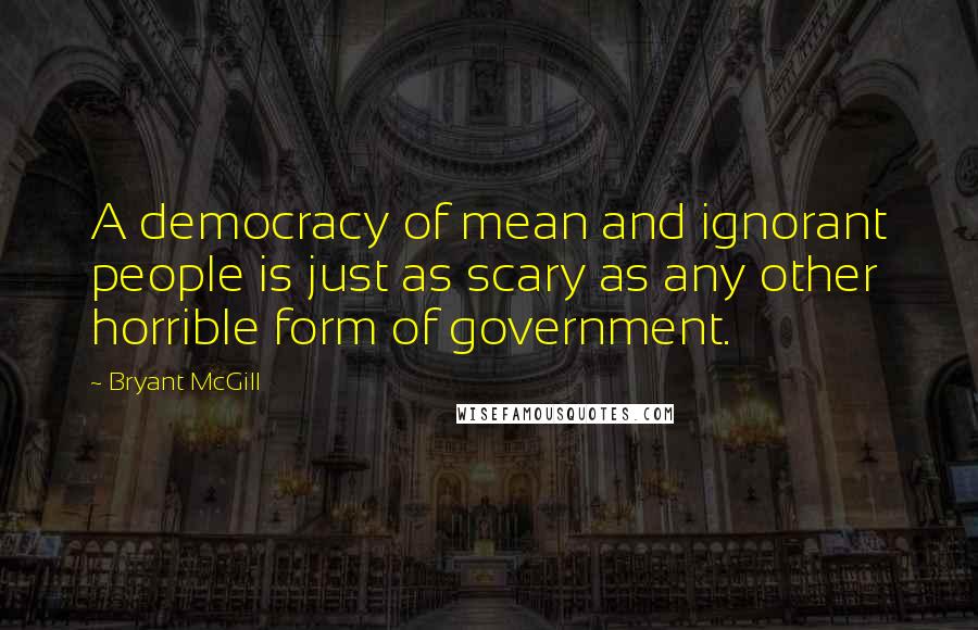 Bryant McGill Quotes: A democracy of mean and ignorant people is just as scary as any other horrible form of government.