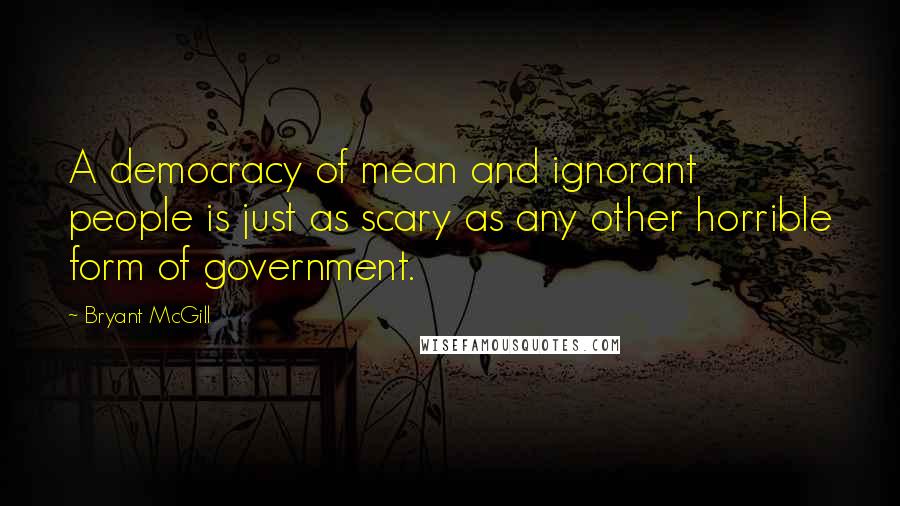 Bryant McGill Quotes: A democracy of mean and ignorant people is just as scary as any other horrible form of government.