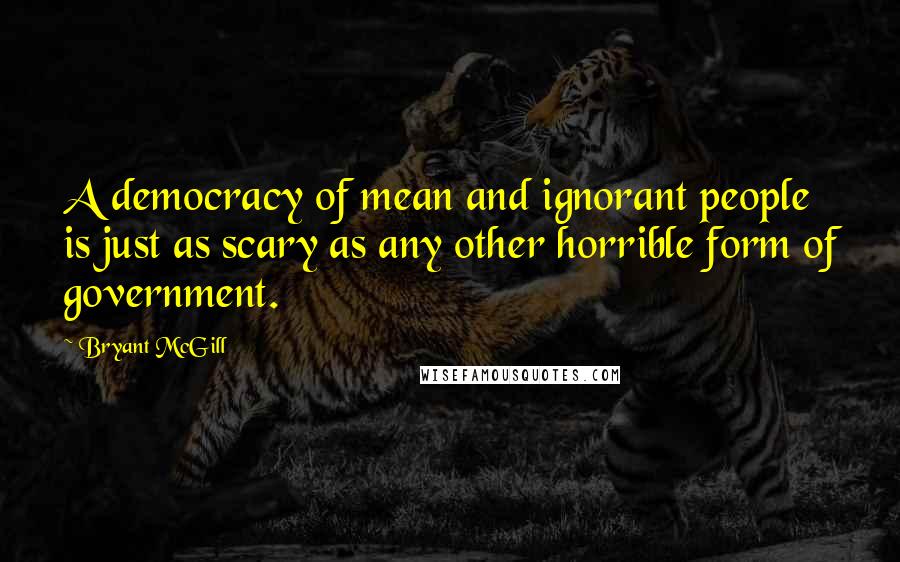 Bryant McGill Quotes: A democracy of mean and ignorant people is just as scary as any other horrible form of government.