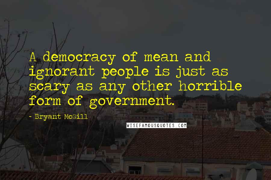 Bryant McGill Quotes: A democracy of mean and ignorant people is just as scary as any other horrible form of government.