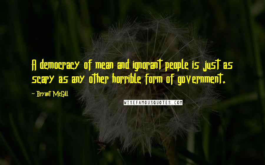 Bryant McGill Quotes: A democracy of mean and ignorant people is just as scary as any other horrible form of government.