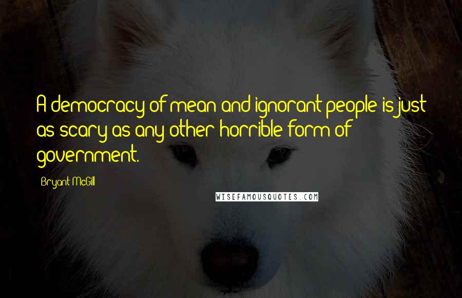 Bryant McGill Quotes: A democracy of mean and ignorant people is just as scary as any other horrible form of government.