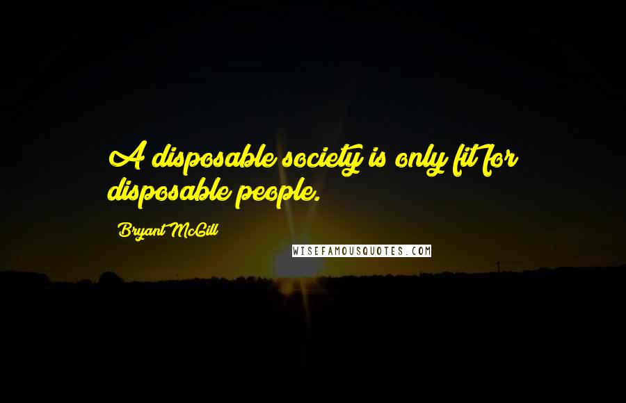 Bryant McGill Quotes: A disposable society is only fit for disposable people.