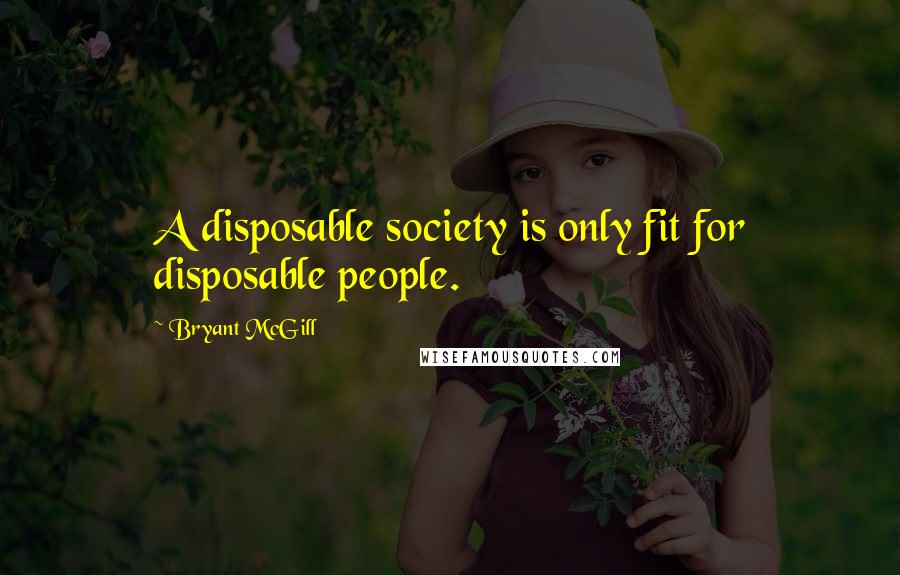 Bryant McGill Quotes: A disposable society is only fit for disposable people.