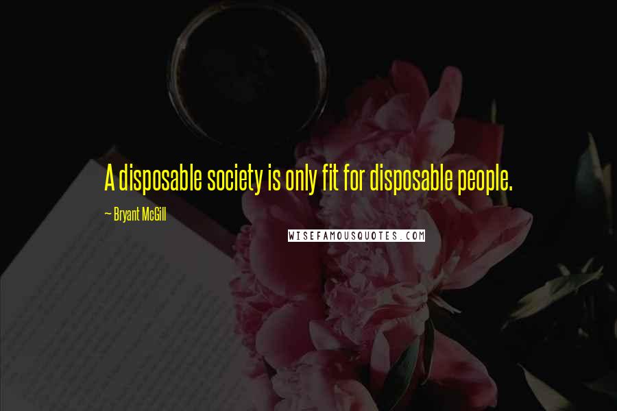 Bryant McGill Quotes: A disposable society is only fit for disposable people.